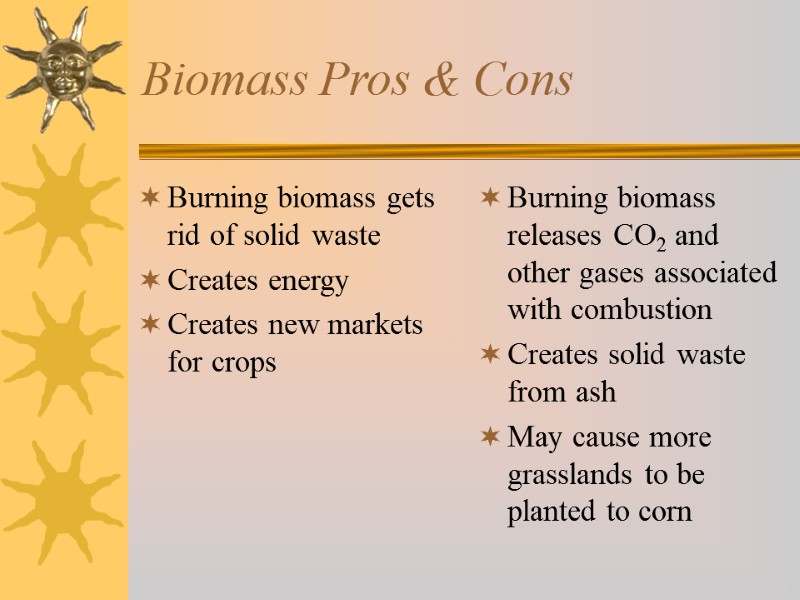 Biomass Pros & Cons Burning biomass gets rid of solid waste Creates energy Creates